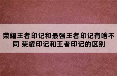 荣耀王者印记和最强王者印记有啥不同 荣耀印记和王者印记的区别